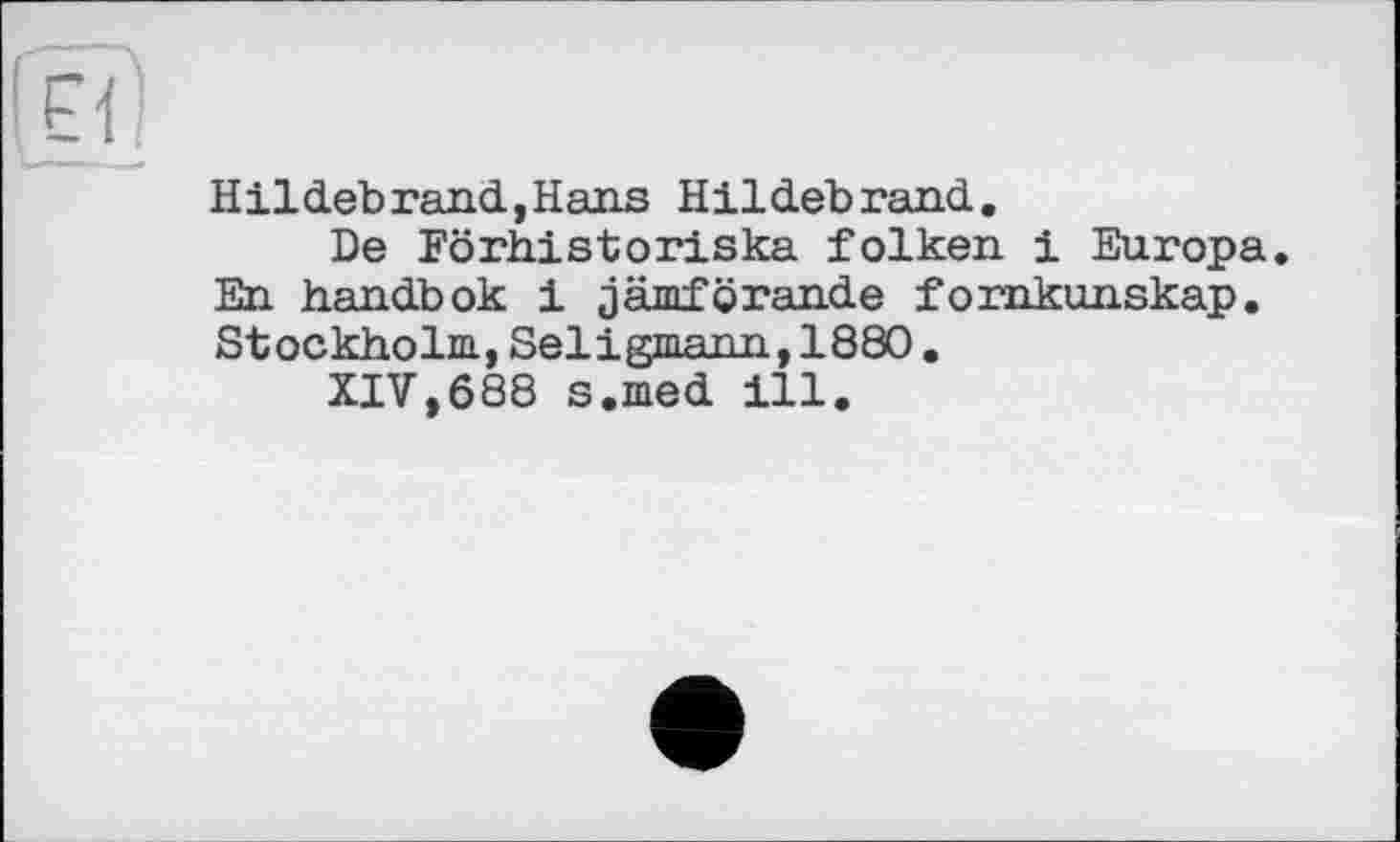 ﻿Hildebrand,Hans Hildebrand.
De Förhistoriska folken і Europa. En handbok і jämfbrande fornkunskap. Stockholm,Seligmann,1880.
XIV,688 s.med ill.